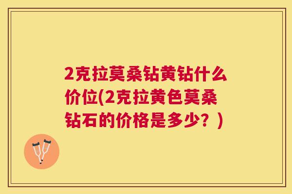 2克拉莫桑钻黄钻什么价位(2克拉黄色莫桑钻石的价格是多少?) 2克拉莫桑钻黄钻什么价位(2克拉黄色莫桑钻石的价格是多少?)