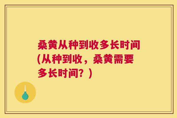 桑黄从种到收多长时间(从种到收,桑黄需要多长时间?) 桑黄从种到收多长时间(从种到收,桑黄需要多长时间?)