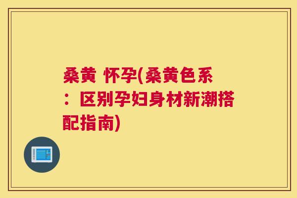 桑黄 怀孕(桑黄色系：区别孕妇身材新潮搭配指南)