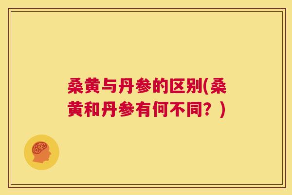 桑黄与丹参的区别(桑黄和丹参有何不同?) 桑黄与丹参的区别(桑黄和丹参有何不同?)