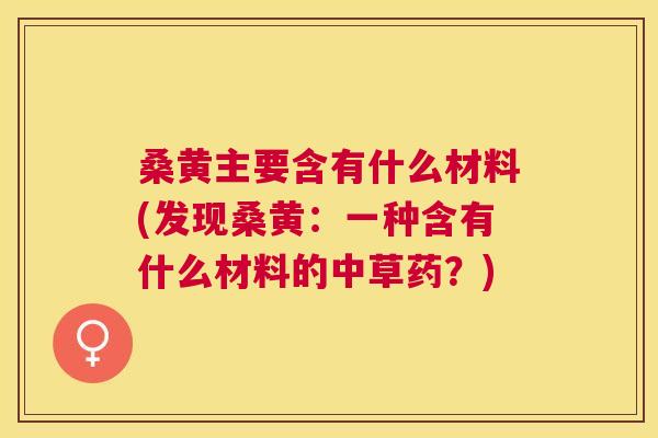 桑黄主要含有什么材料(发现桑黄:一种含有什么材料的中草药?) 桑黄主要含有什么材料(发现桑黄:一种含有什么材料的中草药?)