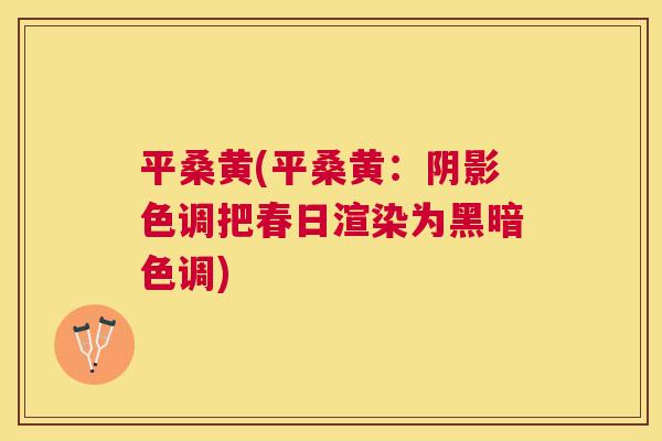 平桑黄(平桑黄:阴影色调把春日渲染为黑暗色调) 平桑黄(平桑黄:阴影色调把春日渲染为黑暗色调)