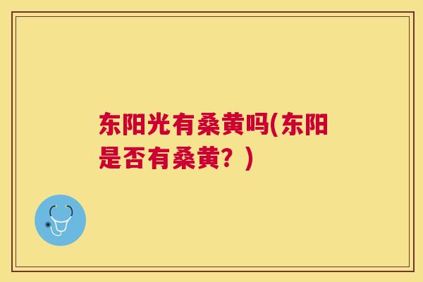 东阳光有桑黄吗(东阳是否有桑黄?) 东阳光有桑黄吗(东阳是否有桑黄?)