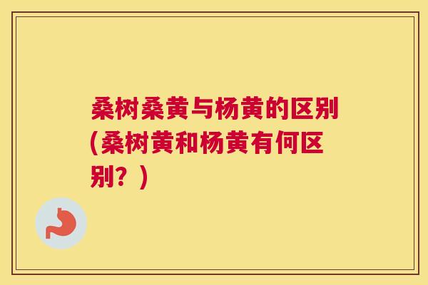 桑树桑黄与杨黄的区别(桑树黄和杨黄有何区别？)