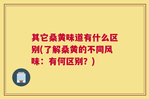其它桑黄味道有什么区别(了解桑黄的不同风味:有何区别?) 其它桑黄味道有什么区别(了解桑黄的不同风味:有何区别?)