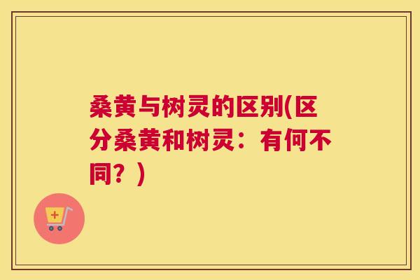 桑黄与树灵的区别(区分桑黄和树灵:有何不同?) 桑黄与树灵的区别(区分桑黄和树灵:有何不同?)