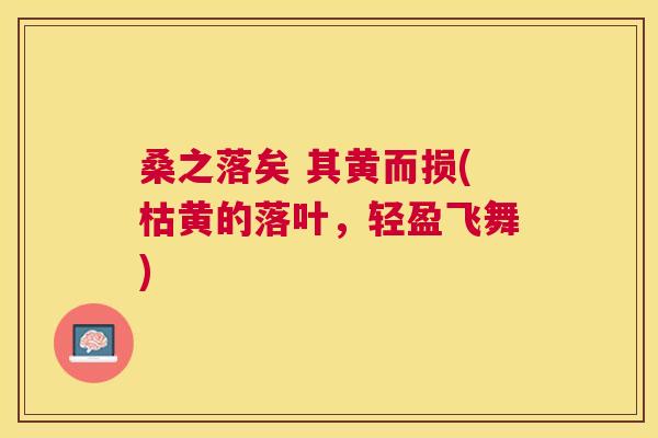 桑之落矣 其黄而损(枯黄的落叶,轻盈飞舞) 桑之落矣 其黄而损(枯黄的落叶,轻盈飞舞)