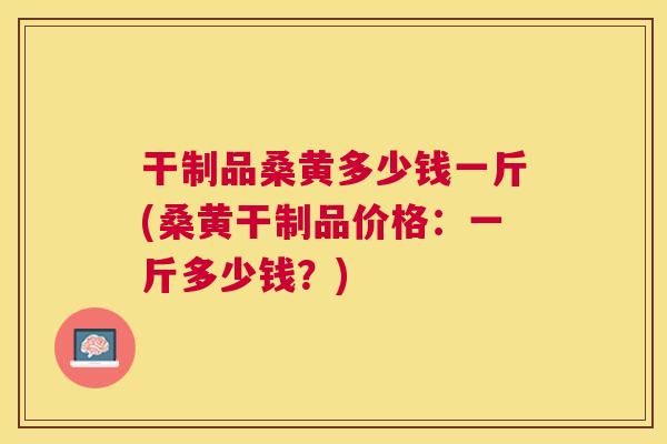 干制品桑黄多少钱一斤(桑黄干制品价格:一斤多少钱?) 干制品桑黄多少钱一斤(桑黄干制品价格:一斤多少钱?)