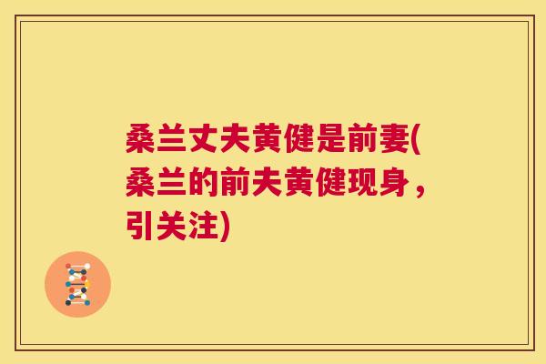 桑兰丈夫黄健是前妻(桑兰的前夫黄健现身,引关注) 桑兰丈夫黄健是前妻(桑兰的前夫黄健现身,引关注)