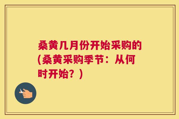 桑黄几月份开始采购的(桑黄采购季节:从何时开始?) 桑黄几月份开始采购的(桑黄采购季节:从何时开始?)