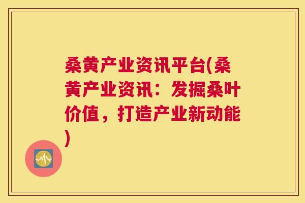 桑黄产业资讯平台(桑黄产业资讯:发掘桑叶价值,打造产业新动能) 桑黄产业资讯平台(桑黄产业资讯:发掘桑叶价值,打造产业新动能)