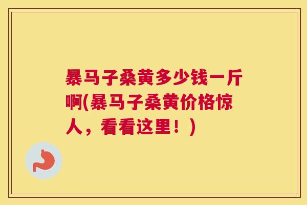 暴马子桑黄多少钱一斤啊(暴马子桑黄价格惊人,看看这里!) 暴马子桑黄多少钱一斤啊(暴马子桑黄价格惊人,看看这里!)