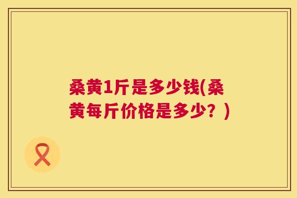桑黄1斤是多少钱(桑黄每斤价格是多少?) 桑黄1斤是多少钱(桑黄每斤价格是多少?)