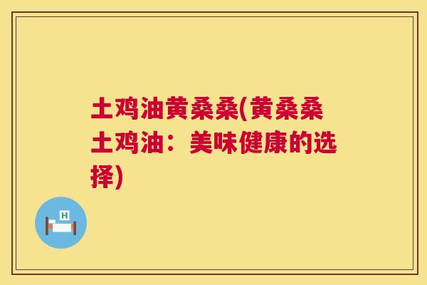 土鸡油黄桑桑(黄桑桑土鸡油:美味健康的选择) 土鸡油黄桑桑(黄桑桑土鸡油:美味健康的选择)