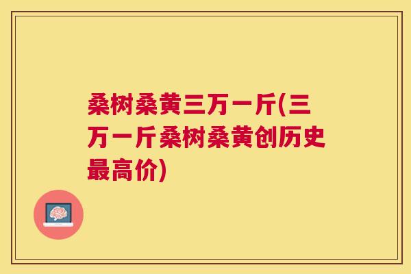 桑树桑黄三万一斤(三万一斤桑树桑黄创历史高价) 桑树桑黄三万一斤(三万一斤桑树桑黄创历史高价)