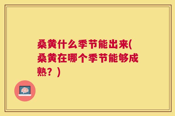 桑黄什么季节能出来(桑黄在哪个季节能够成熟?) 桑黄什么季节能出来(桑黄在哪个季节能够成熟?)