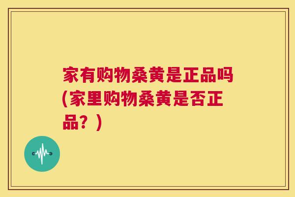 家有购物桑黄是正品吗(家里购物桑黄是否正品?) 家有购物桑黄是正品吗(家里购物桑黄是否正品?)