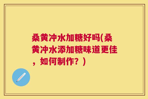 桑黄冲水加糖好吗(桑黄冲水添加糖味道更佳,如何制作?) 桑黄冲水加糖好吗(桑黄冲水添加糖味道更佳,如何制作?)