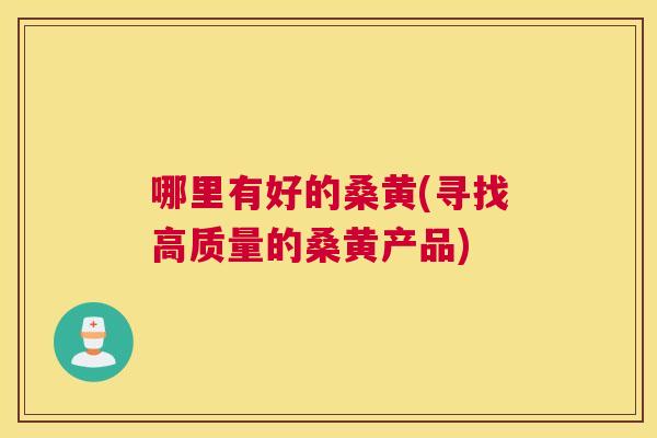 哪里有好的桑黄(寻找高质量的桑黄产品) 哪里有好的桑黄(寻找高质量的桑黄产品)