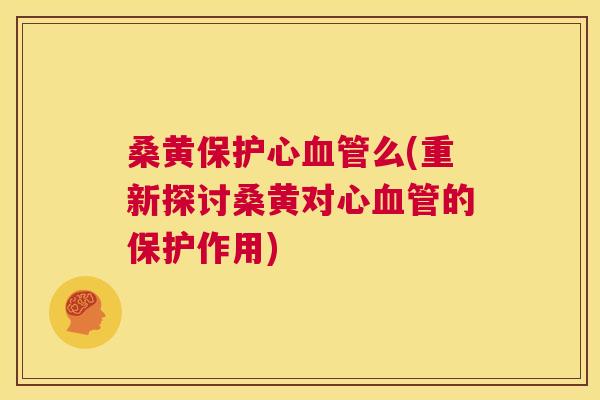 桑黄保护心么(重新探讨桑黄对心的保护作用) 桑黄保护心么(重新探讨桑黄对心的保护作用)