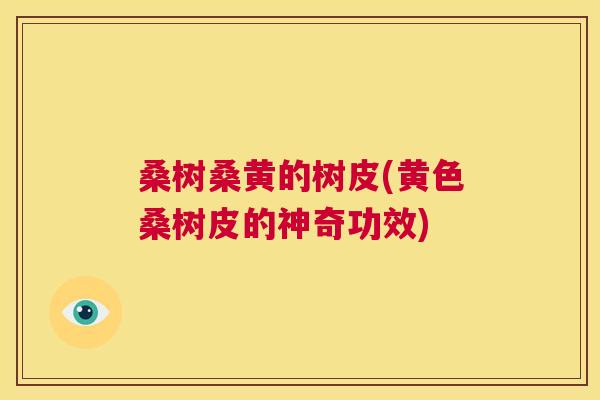 桑树桑黄的树皮(黄色桑树皮的神奇功效) 桑树桑黄的树皮(黄色桑树皮的神奇功效)