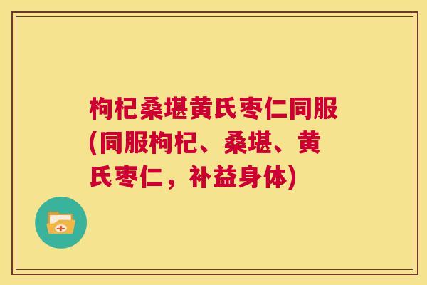 枸杞桑堪黄氏枣仁同服(同服枸杞、桑堪、黄氏枣仁,补益身体) 枸杞桑堪黄氏枣仁同服(同服枸杞、桑堪、黄氏枣仁,补益身体)