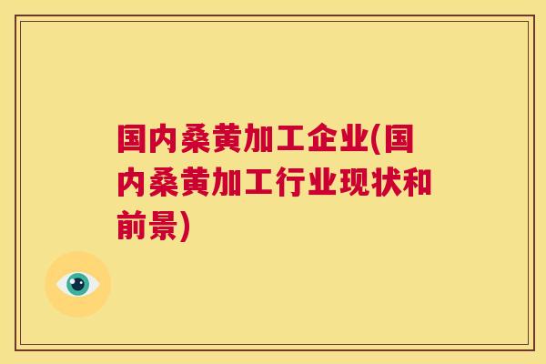 国内桑黄加工企业(国内桑黄加工行业现状和前景) 国内桑黄加工企业(国内桑黄加工行业现状和前景)