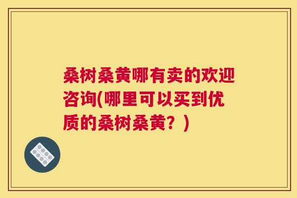 桑树桑黄哪有卖的欢迎咨询(哪里可以买到优质的桑树桑黄?) 桑树桑黄哪有卖的欢迎咨询(哪里可以买到优质的桑树桑黄?)