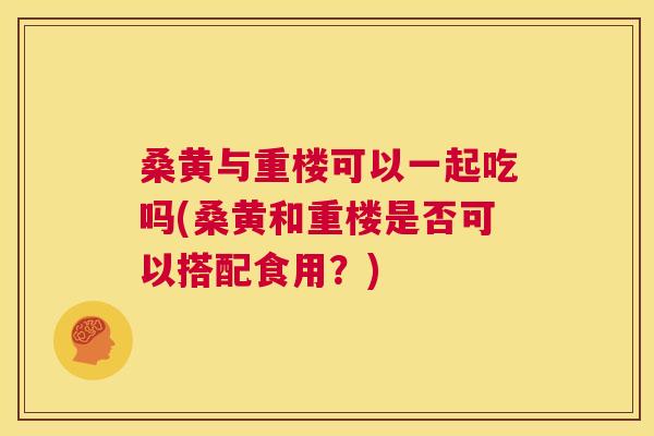 桑黄与重楼可以一起吃吗(桑黄和重楼是否可以搭配食用?) 桑黄与重楼可以一起吃吗(桑黄和重楼是否可以搭配食用?)