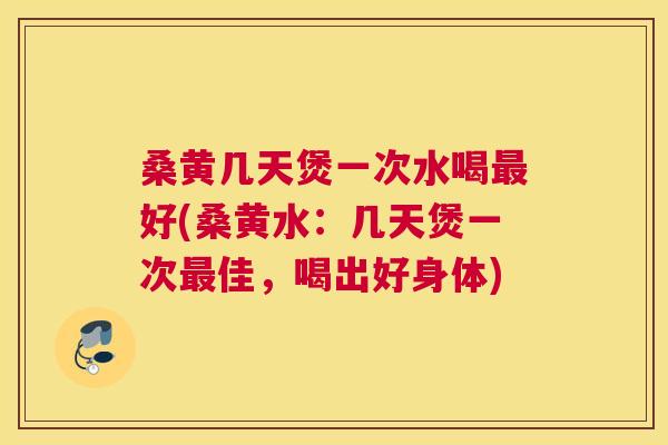 桑黄几天煲一次水喝好(桑黄水:几天煲一次佳,喝出好身体) 桑黄几天煲一次水喝好(桑黄水:几天煲一次佳,喝出好身体)