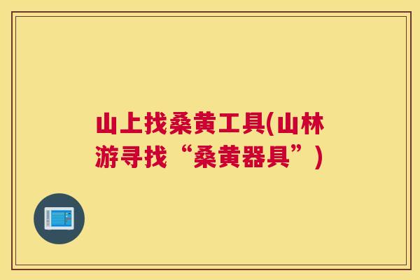 山上找桑黄工具(山林游寻找“桑黄器具”) 山上找桑黄工具(山林游寻找“桑黄器具”)