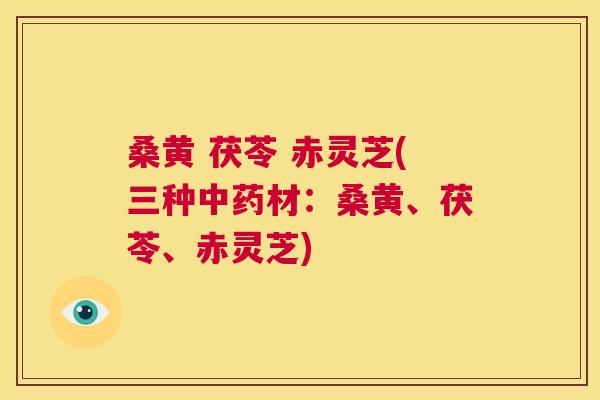 桑黄 茯苓 赤灵芝(三种材:桑黄、茯苓、赤灵芝) 桑黄 茯苓 赤灵芝(三种材:桑黄、茯苓、赤灵芝)