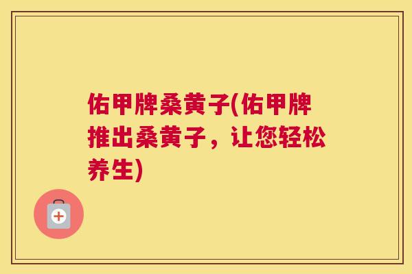 佑甲牌桑黄子(佑甲牌推出桑黄子,让您轻松养生) 佑甲牌桑黄子(佑甲牌推出桑黄子,让您轻松养生)