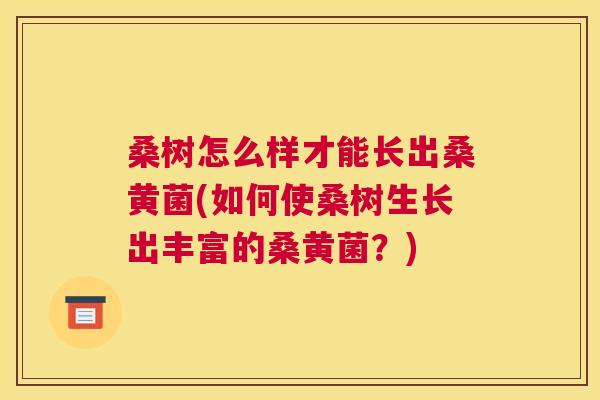 桑树怎么样才能长出桑黄菌(如何使桑树生长出丰富的桑黄菌?) 桑树怎么样才能长出桑黄菌(如何使桑树生长出丰富的桑黄菌?)