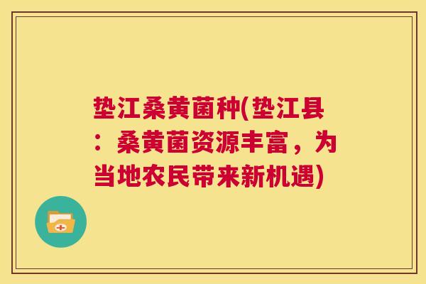 垫江桑黄菌种(垫江县:桑黄菌资源丰富,为当地农民带来新机遇) 垫江桑黄菌种(垫江县:桑黄菌资源丰富,为当地农民带来新机遇)