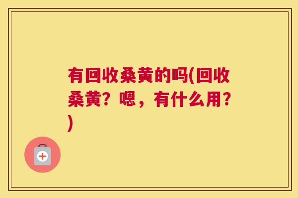 有回收桑黄的吗(回收桑黄?嗯,有什么用?) 有回收桑黄的吗(回收桑黄?嗯,有什么用?)