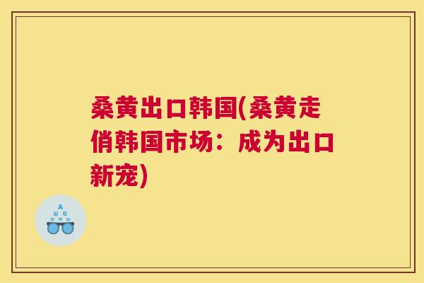 桑黄出口韩国(桑黄走俏韩国市场:成为出口新宠) 桑黄出口韩国(桑黄走俏韩国市场:成为出口新宠)