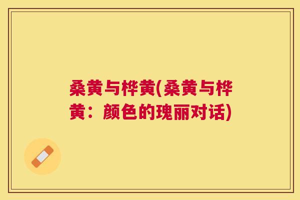 桑黄与桦黄(桑黄与桦黄：颜色的瑰丽对话)