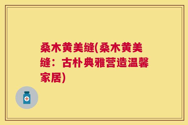 桑木黄美缝(桑木黄美缝:古朴典雅营造温馨家居) 桑木黄美缝(桑木黄美缝:古朴典雅营造温馨家居)