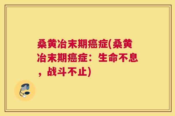 桑黄冶末期症(桑黄冶末期症:生命不息,战斗不止) 桑黄冶末期症(桑黄冶末期症:生命不息,战斗不止)