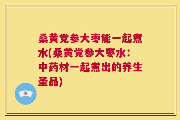 桑黄党参大枣能一起煮水(桑黄党参大枣水:材一起煮出的养生圣品) 桑黄党参大枣能一起煮水(桑黄党参大枣水:材一起煮出的养生圣品)