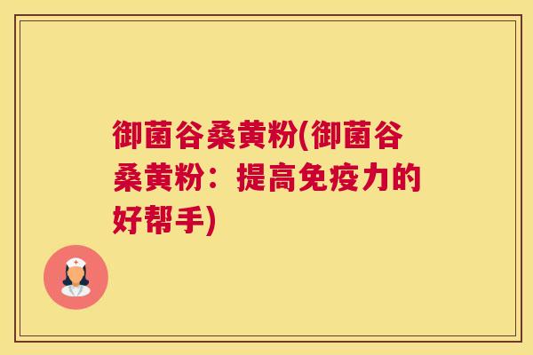 御菌谷桑黄粉(御菌谷桑黄粉:提高力的好帮手) 御菌谷桑黄粉(御菌谷桑黄粉:提高力的好帮手)