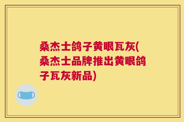 桑杰士鸽子黄眼瓦灰(桑杰士品牌推出黄眼鸽子瓦灰新品) 桑杰士鸽子黄眼瓦灰(桑杰士品牌推出黄眼鸽子瓦灰新品)