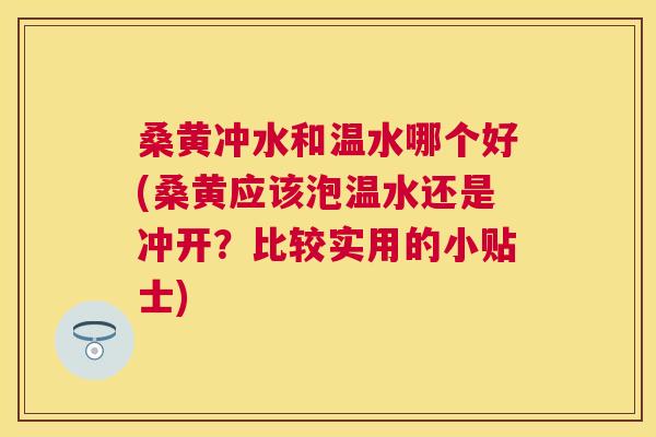 桑黄冲水和温水哪个好(桑黄应该泡温水还是冲开?比较实用的小贴士) 桑黄冲水和温水哪个好(桑黄应该泡温水还是冲开?比较实用的小贴士)