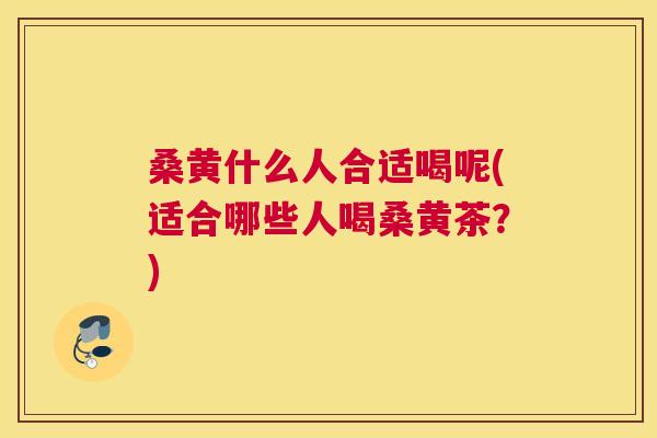 桑黄什么人合适喝呢(适合哪些人喝桑黄茶?) 桑黄什么人合适喝呢(适合哪些人喝桑黄茶?)