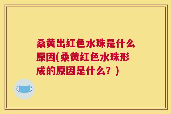 桑黄出红色水珠是什么原因(桑黄红色水珠形成的原因是什么?) 桑黄出红色水珠是什么原因(桑黄红色水珠形成的原因是什么?)