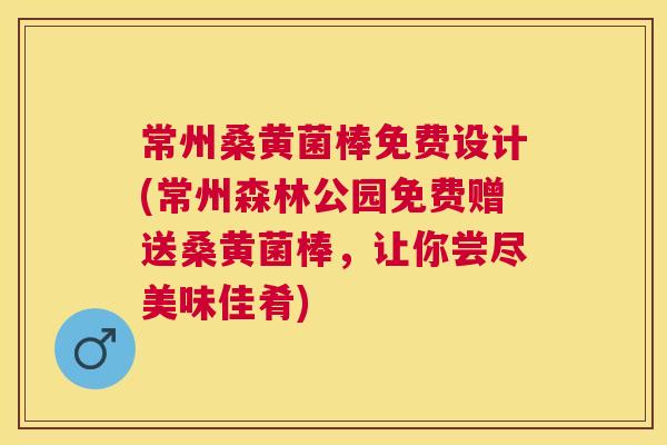 常州桑黄菌棒免费设计(常州森林公园免费赠送桑黄菌棒,让你尝尽美味佳肴) 常州桑黄菌棒免费设计(常州森林公园免费赠送桑黄菌棒,让你尝尽美味佳肴)