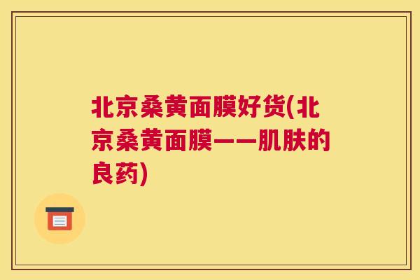 北京桑黄面膜好货(北京桑黄面膜——的良药) 北京桑黄面膜好货(北京桑黄面膜——的良药)