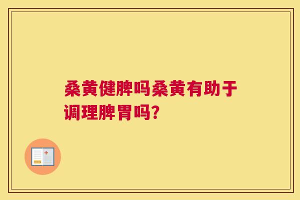 桑黄健脾吗桑黄有助于调理脾胃吗? 桑黄健脾吗桑黄有助于调理脾胃吗?