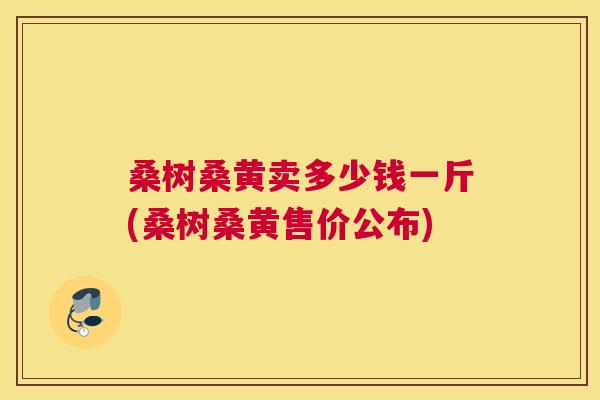 桑树桑黄卖多少钱一斤(桑树桑黄售价公布) 桑树桑黄卖多少钱一斤(桑树桑黄售价公布)
